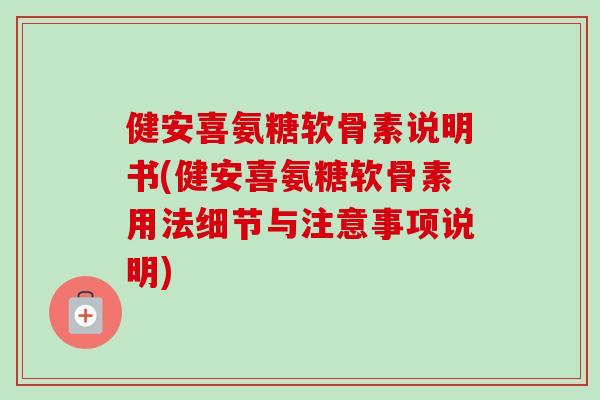 健安喜氨糖软骨素说明书(健安喜氨糖软骨素用法细节与注意事项说明)