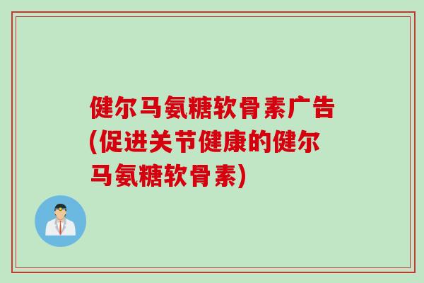健尔马氨糖软骨素广告(促进关节健康的健尔马氨糖软骨素) 健尔马氨糖软骨素广告(促进关节健康的健尔马氨糖软骨素)