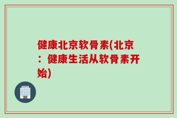 健康北京软骨素(北京：健康生活从软骨素开始)
