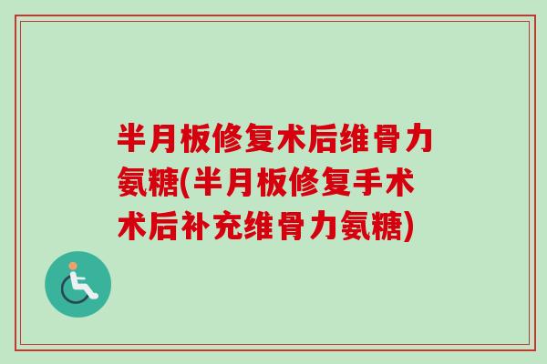 半月板修复术后维骨力氨糖(半月板修复手术术后补充维骨力氨糖)