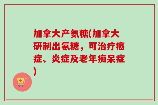 加拿大产氨糖(加拿大研制出氨糖，可治疗癌症、炎症及老年痴呆症)