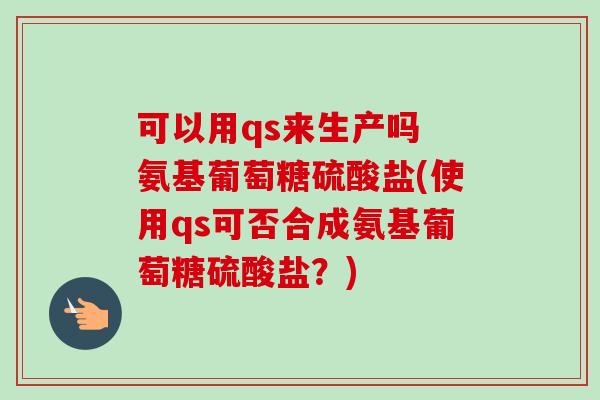 可以用qs来生产吗 氨基葡萄糖硫酸盐(使用qs可否合成氨基葡萄糖硫酸盐？)