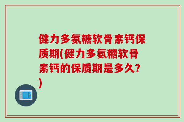 健力多氨糖软骨素钙保质期(健力多氨糖软骨素钙的保质期是多久？)