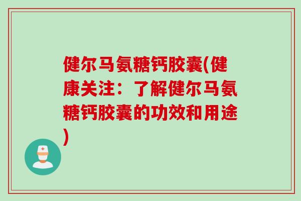 健尔马氨糖钙胶囊(健康关注：了解健尔马氨糖钙胶囊的功效和用途)