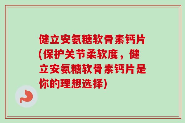 健立安氨糖软骨素钙片(保护关节柔软度，健立安氨糖软骨素钙片是你的理想选择)