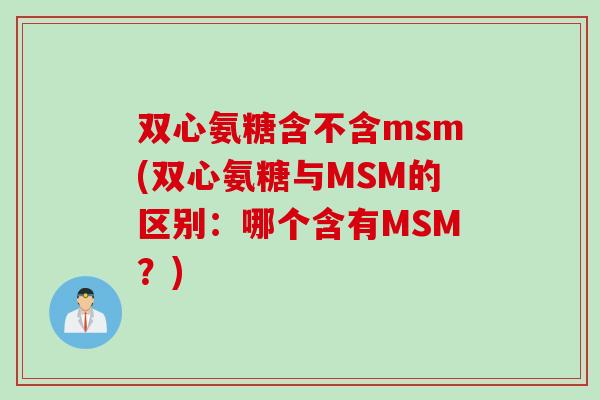 双心氨糖含不含msm(双心氨糖与MSM的区别：哪个含有MSM？)