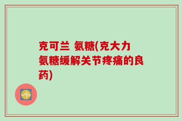 克可兰 氨糖(克大力氨糖缓解关节疼痛的良药)