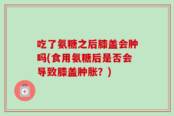 吃了氨糖之后膝盖会肿吗(食用氨糖后是否会导致膝盖肿胀？)