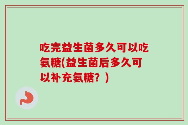 吃完益生菌多久可以吃氨糖(益生菌后多久可以补充氨糖？)