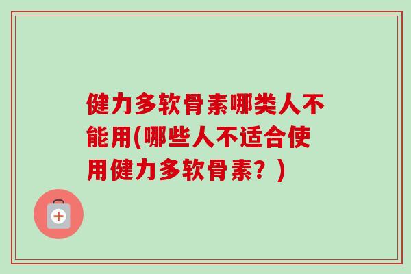 健力多软骨素哪类人不能用(哪些人不适合使用健力多软骨素？)