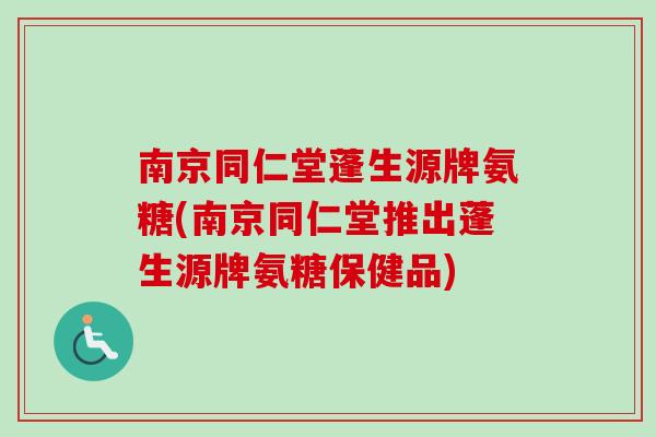 南京同仁堂蓬生源牌氨糖(南京同仁堂推出蓬生源牌氨糖保健品)