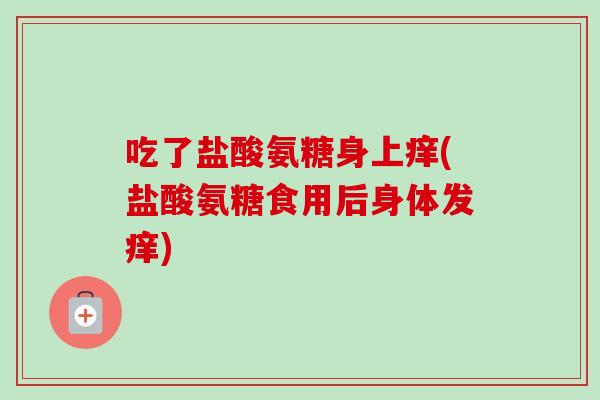 吃了盐酸氨糖身上痒(盐酸氨糖食用后身体发痒)