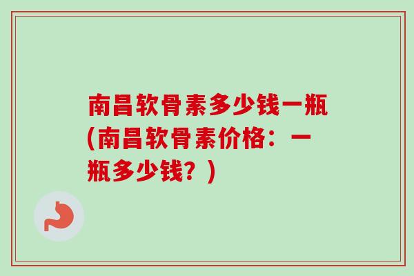 南昌软骨素多少钱一瓶(南昌软骨素价格：一瓶多少钱？)