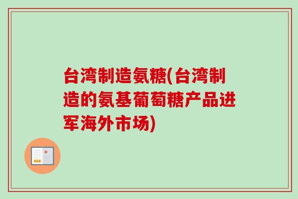 台湾制造氨糖(台湾制造的氨基葡萄糖产品进军海外市场)