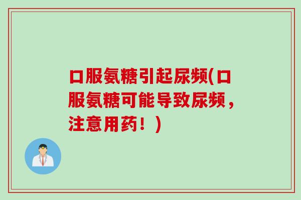 口服氨糖引起尿频(口服氨糖可能导致尿频,注意用药!) 口服氨糖引起尿频(口服氨糖可能导致尿频,注意用药!)