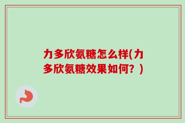 力多欣氨糖怎么样(力多欣氨糖效果如何？)