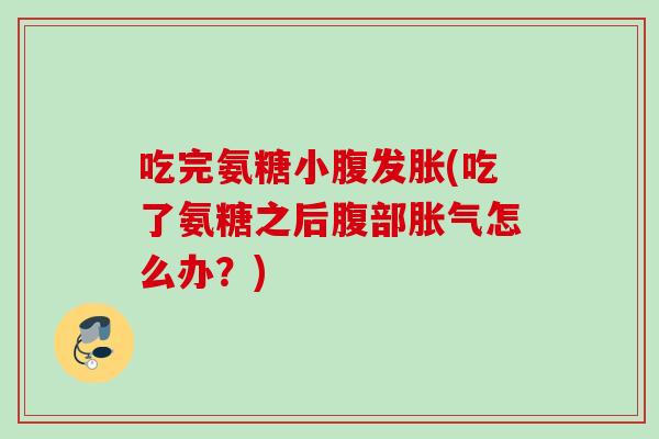 吃完氨糖小腹发胀(吃了氨糖之后腹部胀气怎么办？)