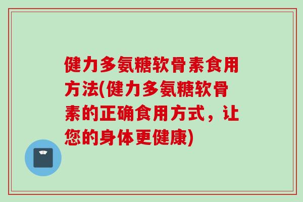健力多氨糖软骨素食用方法(健力多氨糖软骨素的正确食用方式，让您的身体更健康)