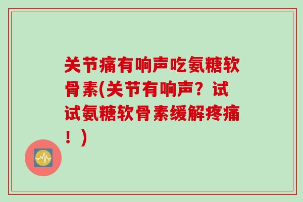 关节痛有响声吃氨糖软骨素(关节有响声？试试氨糖软骨素缓解疼痛！)