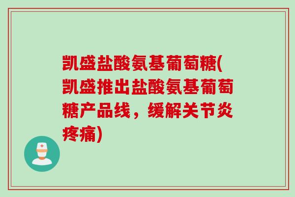 凯盛盐酸氨基葡萄糖(凯盛推出盐酸氨基葡萄糖产品线，缓解关节炎疼痛)