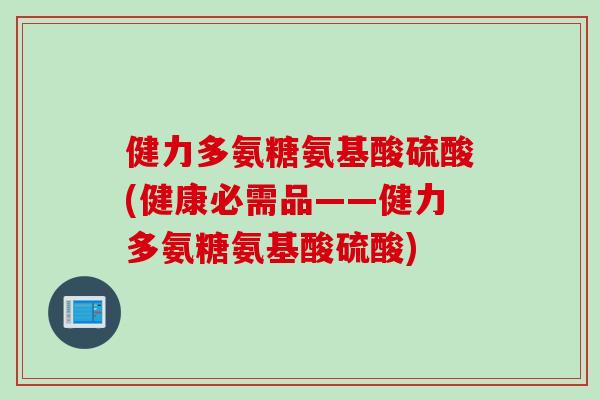 健力多氨糖氨基酸硫酸(健康必需品——健力多氨糖氨基酸硫酸)