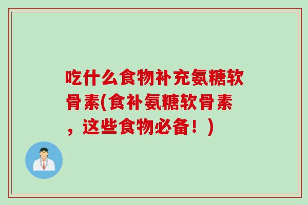 吃什么食物补充氨糖软骨素(食补氨糖软骨素，这些食物必备！)