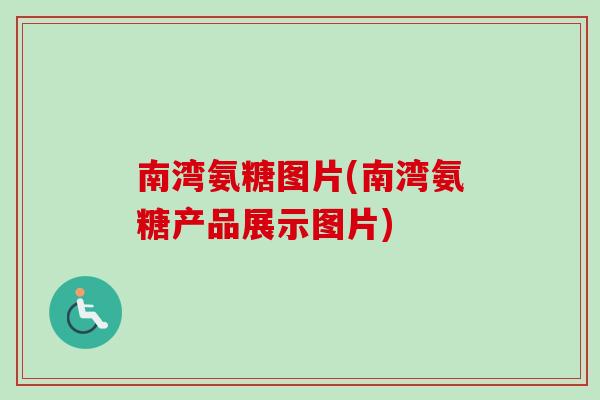 南湾氨糖图片(南湾氨糖产品展示图片)