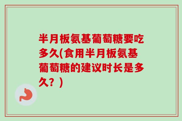 半月板氨基葡萄糖要吃多久(食用半月板氨基葡萄糖的建议时长是多久？)