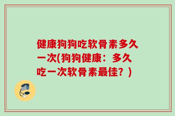 健康狗狗吃软骨素多久一次(狗狗健康：多久吃一次软骨素最佳？)