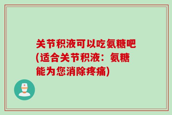 关节积液可以吃氨糖吧(适合关节积液：氨糖能为您消除疼痛)