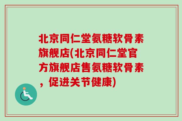 北京同仁堂氨糖软骨素旗舰店(北京同仁堂官方旗舰店售氨糖软骨素,促进关节健康) 北京同仁堂氨糖软骨素旗舰店(北京同仁堂官方旗舰店售氨糖软骨素,促进关节健康)
