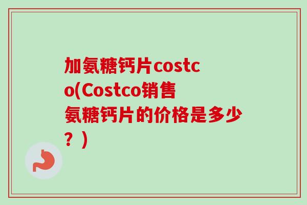 加氨糖钙片costco(Costco销售氨糖钙片的价格是多少？)