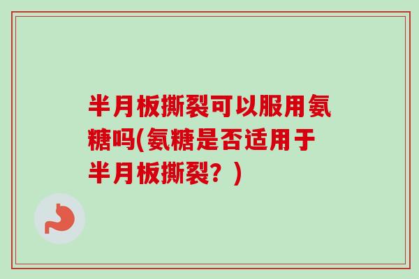 半月板撕裂可以服用氨糖吗(氨糖是否适用于半月板撕裂？)