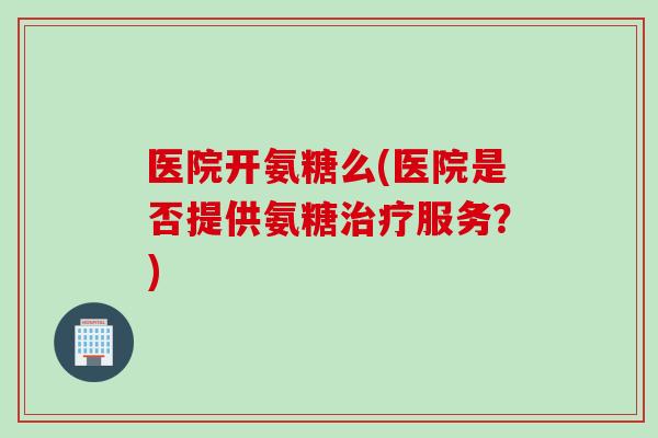 医院开氨糖么(医院是否提供氨糖治疗服务？)