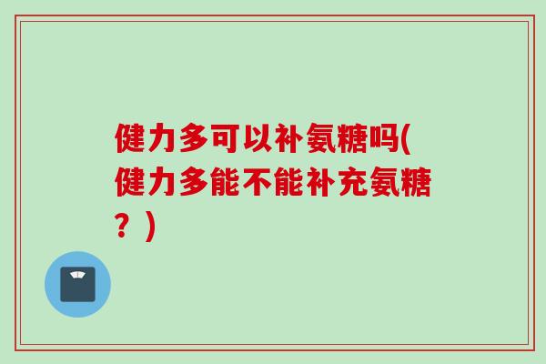 健力多可以补氨糖吗(健力多能不能补充氨糖？)