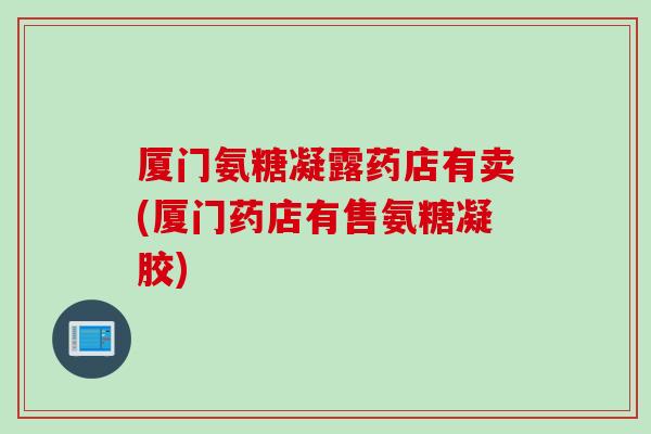厦门氨糖凝露药店有卖(厦门药店有售氨糖凝胶)