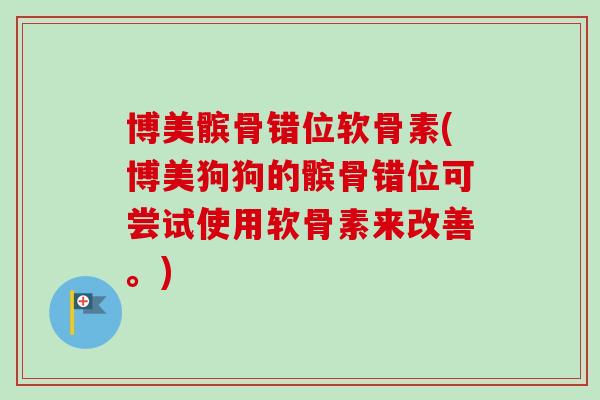 博美髌骨错位软骨素(博美狗狗的髌骨错位可尝试使用软骨素来改善。)