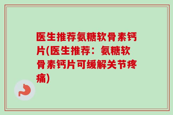 医生推荐氨糖软骨素钙片(医生推荐：氨糖软骨素钙片可缓解关节疼痛)