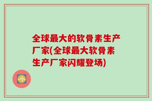 全球最大的软骨素生产厂家(全球最大软骨素生产厂家闪耀登场)