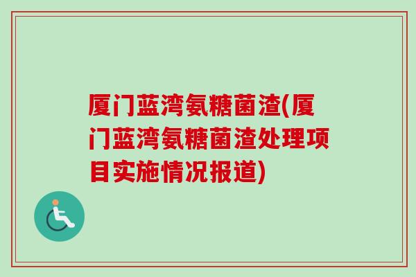 厦门蓝湾氨糖菌渣(厦门蓝湾氨糖菌渣处理项目实施情况报道)