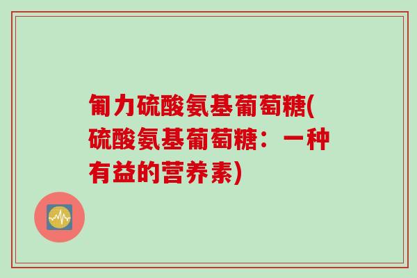 匍力硫酸氨基葡萄糖(硫酸氨基葡萄糖：一种有益的营养素)