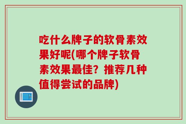 吃什么牌子的软骨素效果好呢(哪个牌子软骨素效果最佳？推荐几种值得尝试的品牌)