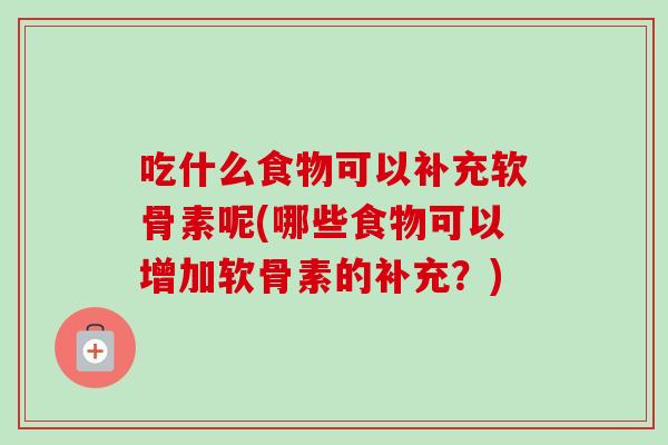 吃什么食物可以补充软骨素呢(哪些食物可以增加软骨素的补充？)