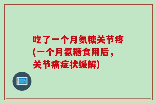 吃了一个月氨糖关节疼(一个月氨糖食用后，关节痛症状缓解)