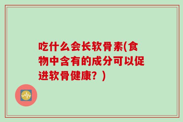 吃什么会长软骨素(食物中含有的成分可以促进软骨健康？)