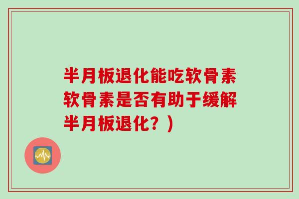 半月板退化能吃软骨素软骨素是否有助于缓解半月板退化？)