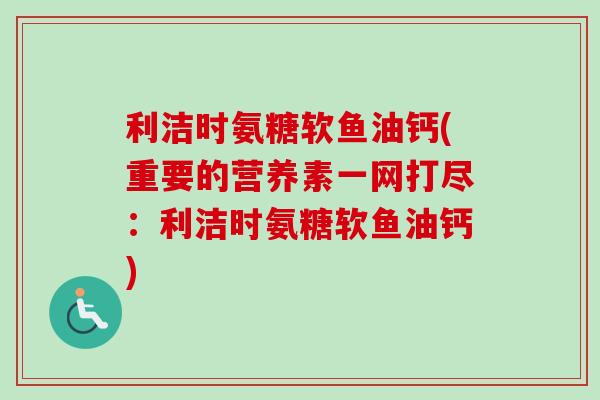利洁时氨糖软鱼油钙(重要的营养素一网打尽：利洁时氨糖软鱼油钙)