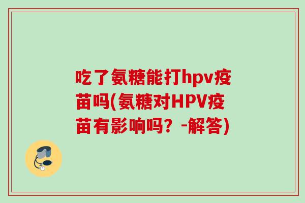 吃了氨糖能打hpv疫苗吗(氨糖对HPV疫苗有影响吗？-解答)