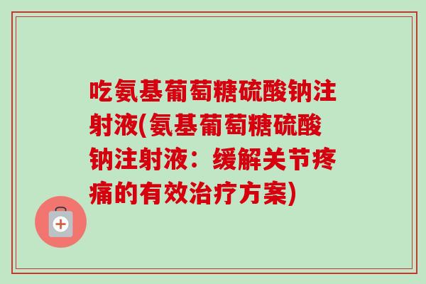吃氨基葡萄糖硫酸钠注射液(氨基葡萄糖硫酸钠注射液：缓解关节疼痛的有效治疗方案)