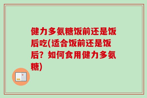 健力多氨糖饭前还是饭后吃(适合饭前还是饭后？如何食用健力多氨糖)